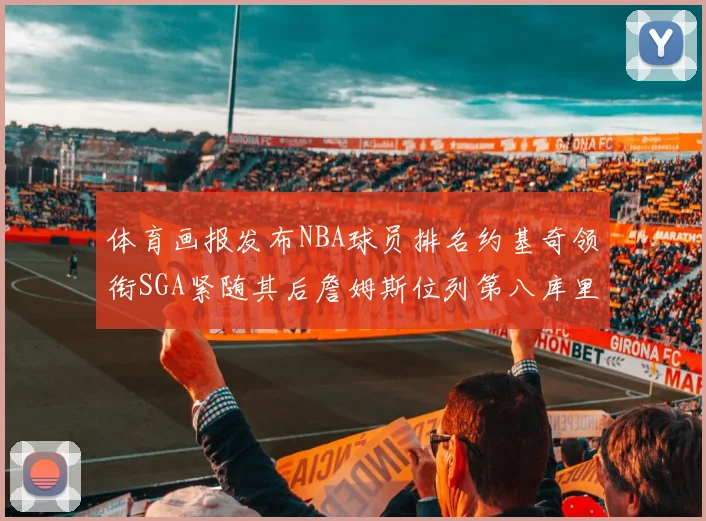 体育画报发布NBA球员排名约基奇领衔SGA紧随其后詹姆斯位列第八库里与杜兰特未入榜