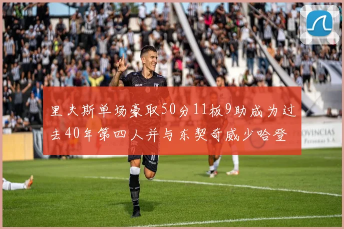 里夫斯单场豪取50分11板9助成为过去40年第四人并与东契奇威少哈登并肩