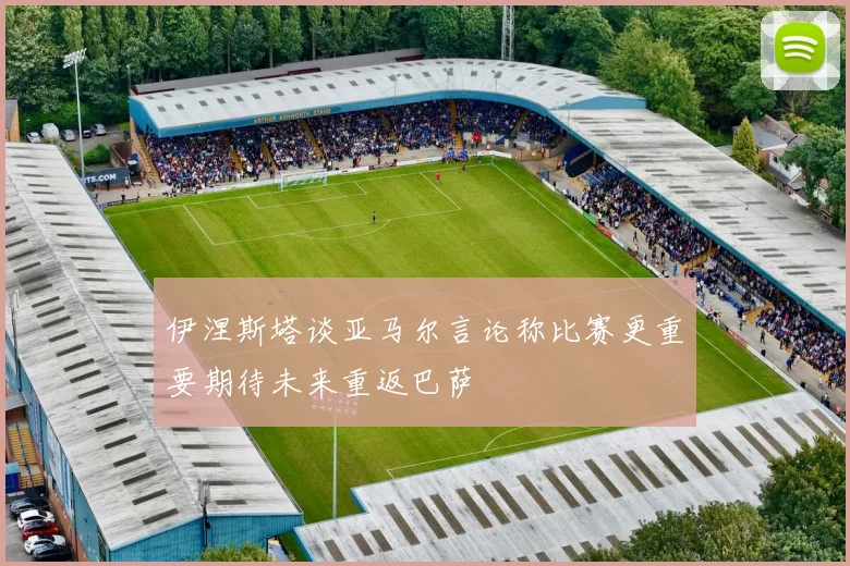 伊涅斯塔谈亚马尔言论称比赛更重要期待未来重返巴萨