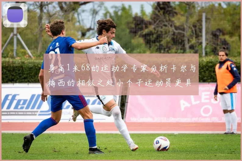 身高1米68的运动学专家分析卡尔与梅西的相似之处小个子运动员更具灵活性与敏捷性