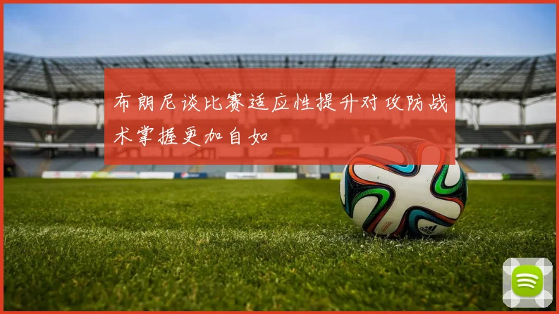 布朗尼谈比赛适应性提升对攻防战术掌握更加自如