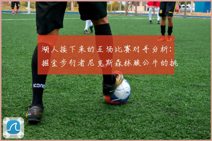湖人接下来的五场比赛对手分析：掘金步行者尼克斯森林狼公牛的挑战与机遇