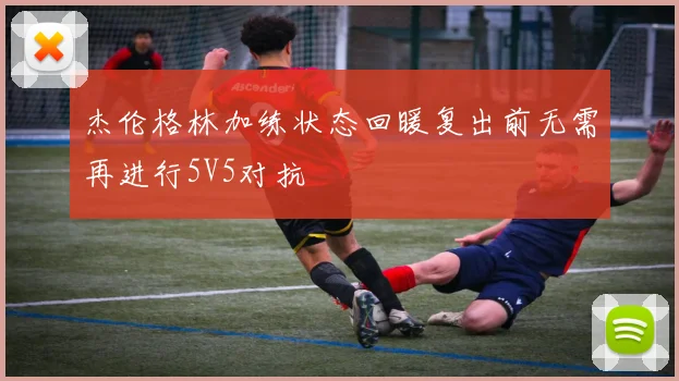 杰伦格林加练状态回暖复出前无需再进行5V5对抗