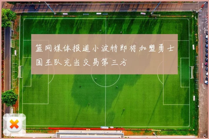 篮网媒体报道小波特即将加盟勇士国王队充当交易第三方