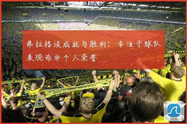 弗拉格谈成就与胜利：专注于球队表现而非个人荣誉