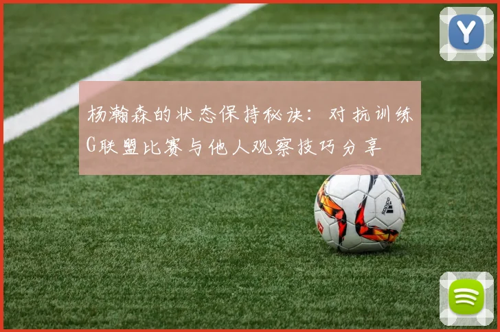 杨瀚森的状态保持秘诀：对抗训练G联盟比赛与他人观察技巧分享