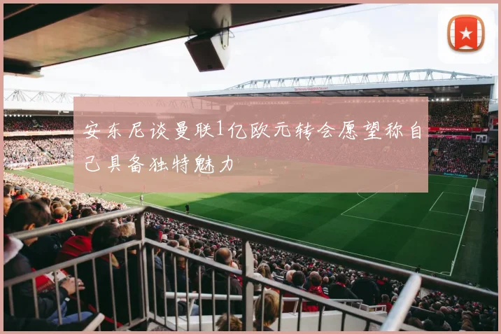 安东尼谈曼联1亿欧元转会愿望称自己具备独特魅力