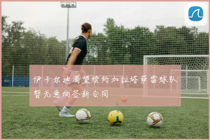 伊卡尔迪渴望续约加拉塔萨雷球队暂无意向签新合同
