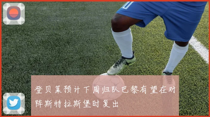 登贝莱预计下周归队巴黎有望在对阵斯特拉斯堡时复出