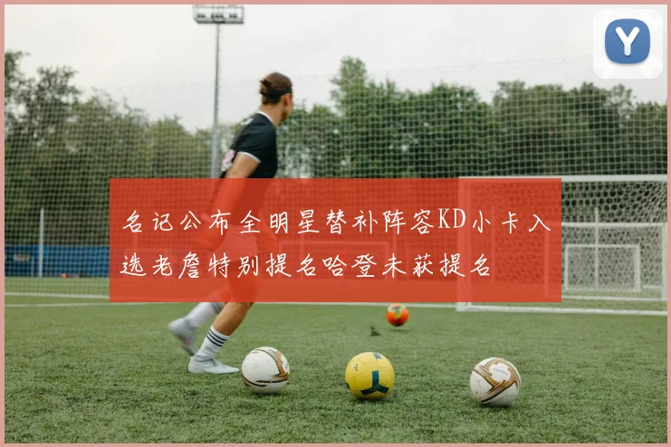 名记公布全明星替补阵容KD小卡入选老詹特别提名哈登未获提名