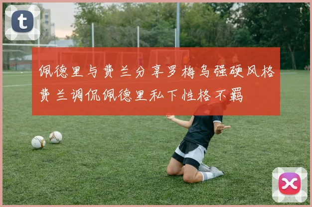 佩德里与费兰分享罗梅乌强硬风格费兰调侃佩德里私下性格不羁