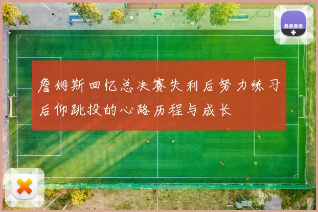 詹姆斯回忆总决赛失利后努力练习后仰跳投的心路历程与成长