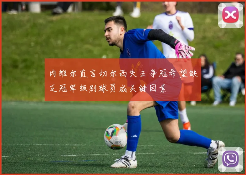 内维尔直言切尔西失去争冠希望缺乏冠军级别球员成关键因素