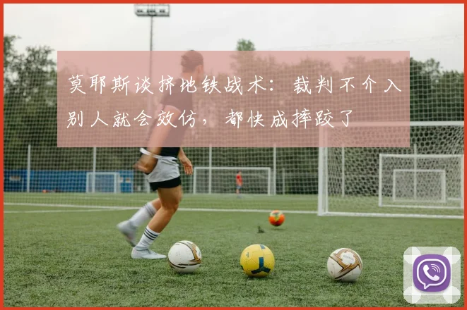 莫耶斯谈挤地铁战术：裁判不介入别人就会效仿，都快成摔跤了