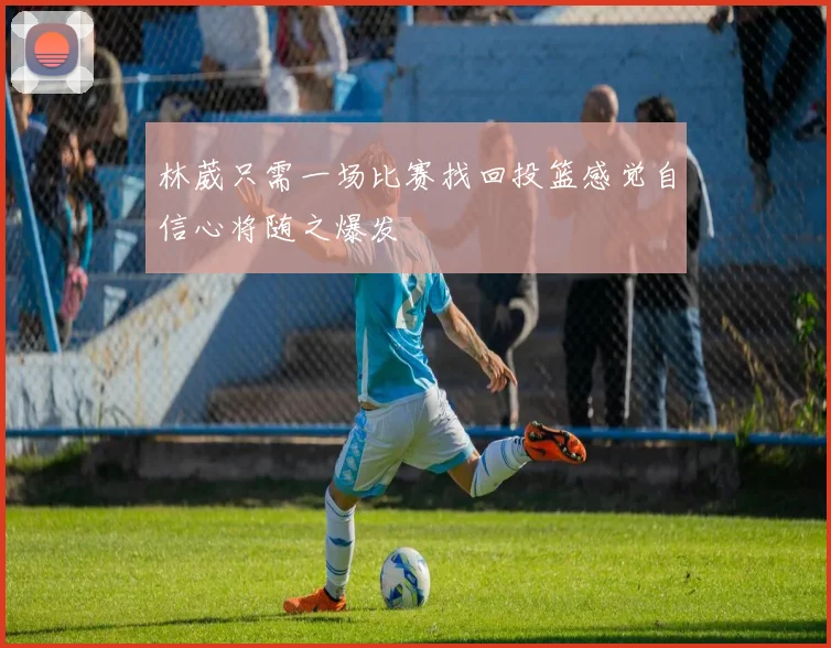 林葳只需一场比赛找回投篮感觉自信心将随之爆发