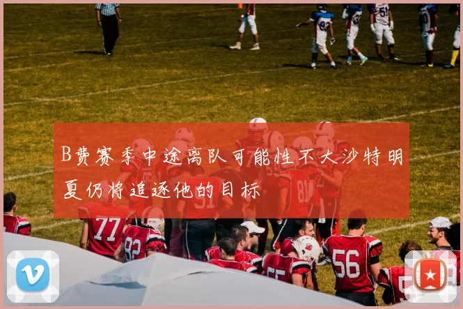 B费赛季中途离队可能性不大沙特明夏仍将追逐他的目标