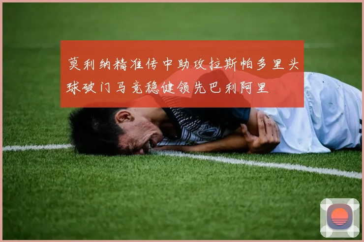 莫利纳精准传中助攻拉斯帕多里头球破门马竞稳健领先巴利阿里