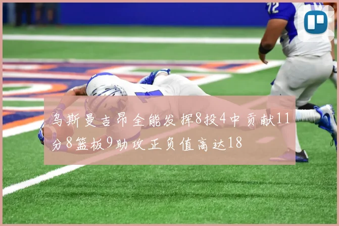 乌斯曼吉昂全能发挥8投4中贡献11分8篮板9助攻正负值高达18