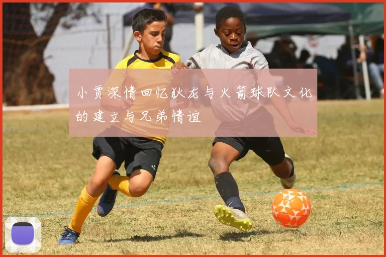 小贾深情回忆狄龙与火箭球队文化的建立与兄弟情谊