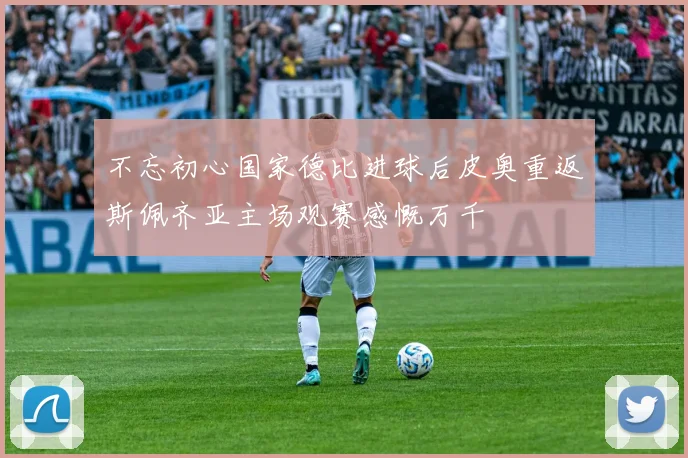 不忘初心国家德比进球后皮奥重返斯佩齐亚主场观赛感慨万千