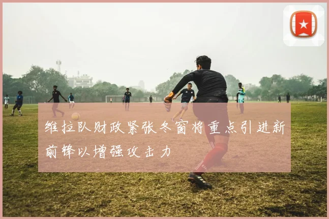 维拉队财政紧张冬窗将重点引进新前锋以增强攻击力