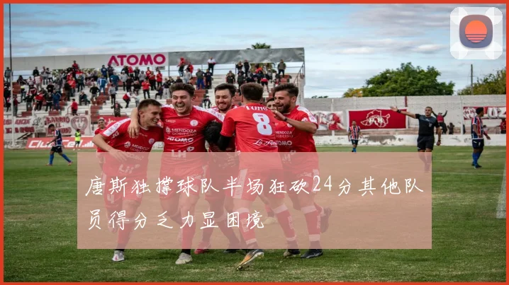 唐斯独撑球队半场狂砍24分其他队员得分乏力显困境
