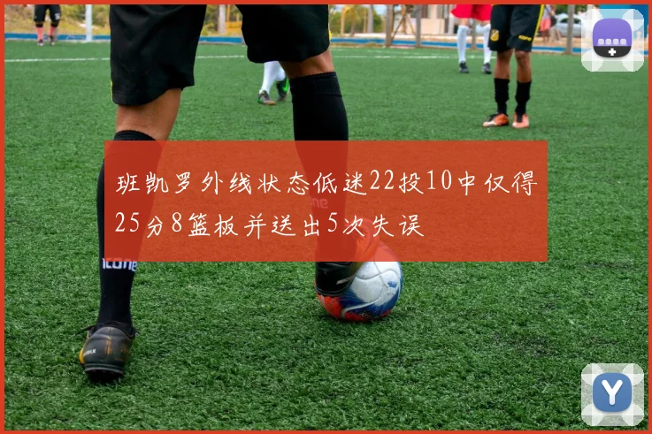 班凯罗外线状态低迷22投10中仅得25分8篮板并送出5次失误