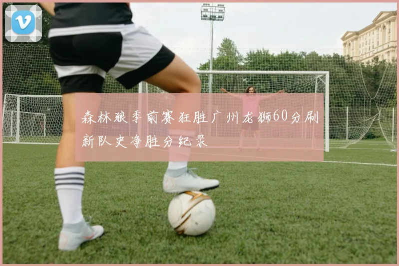 森林狼季前赛狂胜广州龙狮60分刷新队史净胜分纪录
