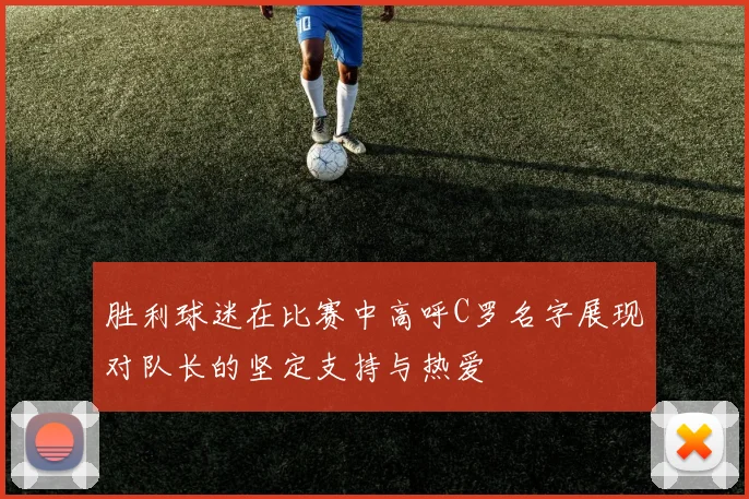 胜利球迷在比赛中高呼C罗名字展现对队长的坚定支持与热爱