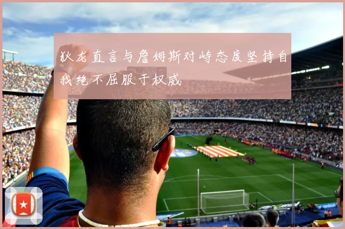 狄龙直言与詹姆斯对峙态度坚持自我绝不屈服于权威
