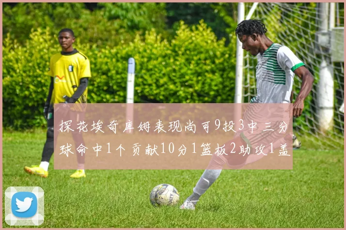 探花埃奇库姆表现尚可9投3中三分球命中1个贡献10分1篮板2助攻1盖帽