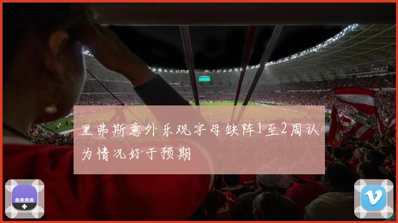 里弗斯意外乐观字母缺阵1至2周认为情况好于预期