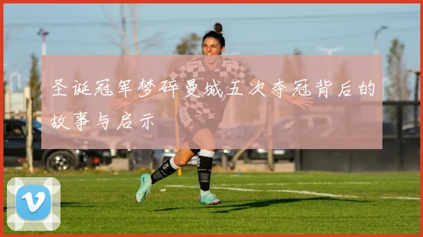 圣诞冠军梦碎曼城五次夺冠背后的故事与启示