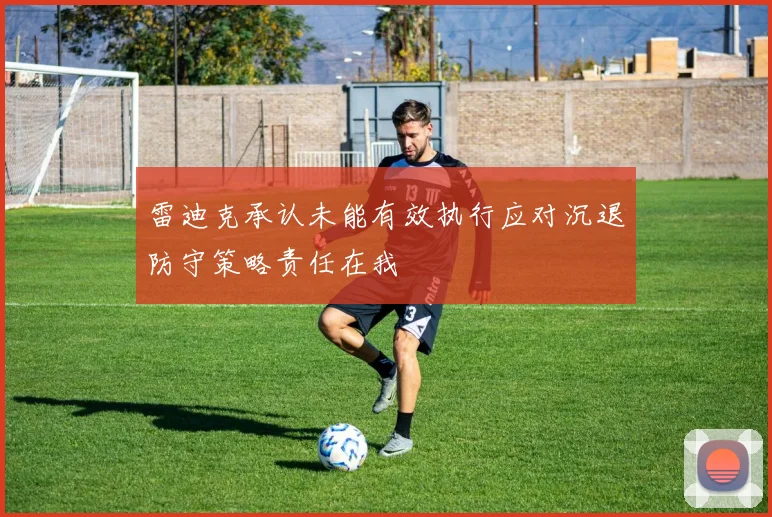 雷迪克承认未能有效执行应对沉退防守策略责任在我