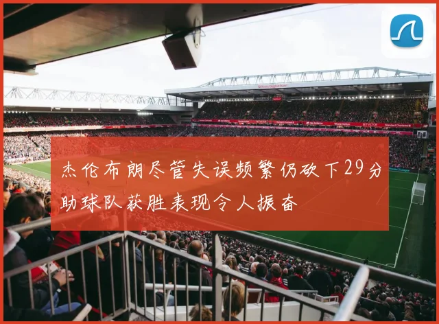 杰伦布朗尽管失误频繁仍砍下29分助球队获胜表现令人振奋