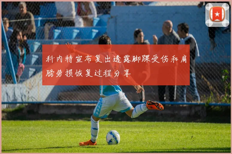 科内特宣布复出透露脚踝受伤和肩膀劳损恢复过程分享