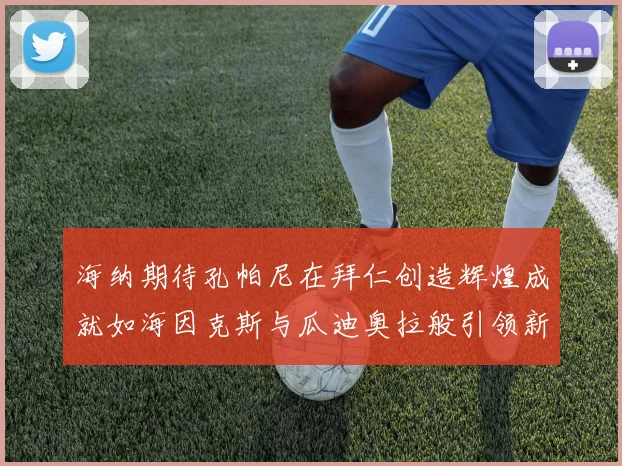 海纳期待孔帕尼在拜仁创造辉煌成就如海因克斯与瓜迪奥拉般引领新时代