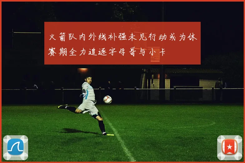 火箭队内外线补强未见行动或为休赛期全力追逐字母哥与小卡