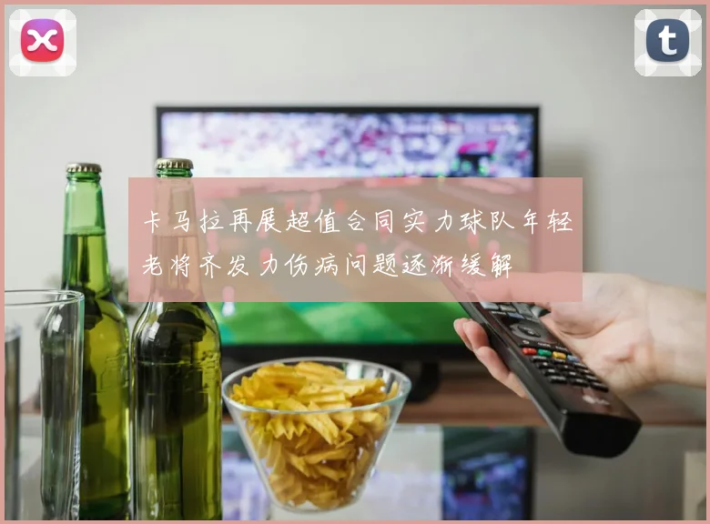 卡马拉再展超值合同实力球队年轻老将齐发力伤病问题逐渐缓解