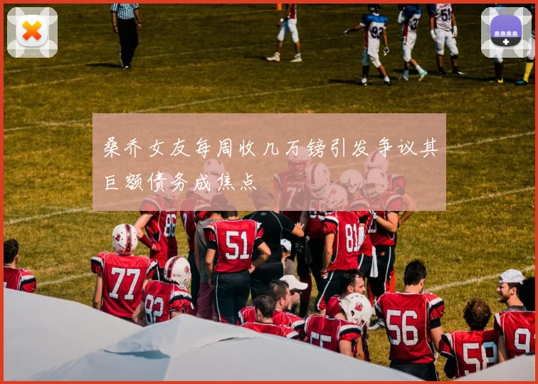 桑乔女友每周收几万镑引发争议其巨额债务成焦点