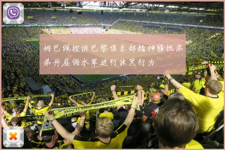 姆巴佩控诉巴黎俱乐部精神骚扰弟弟并雇佣水军进行抹黑行为