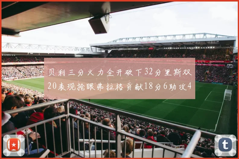 贝利三分火力全开砍下32分里斯双20表现抢眼弗拉格贡献18分6助攻4盖帽