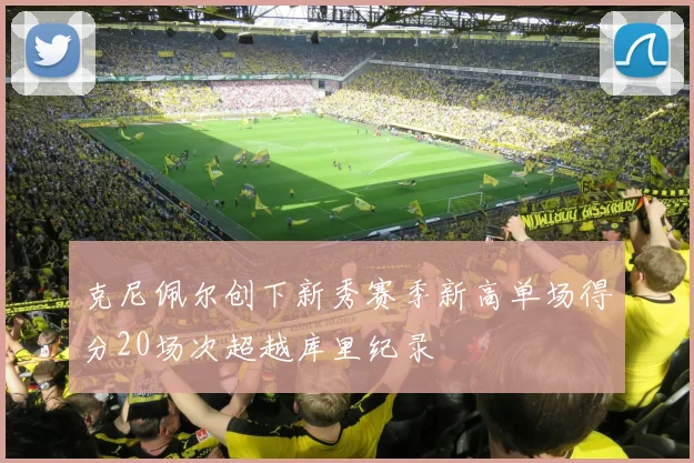 克尼佩尔创下新秀赛季新高单场得分20场次超越库里纪录