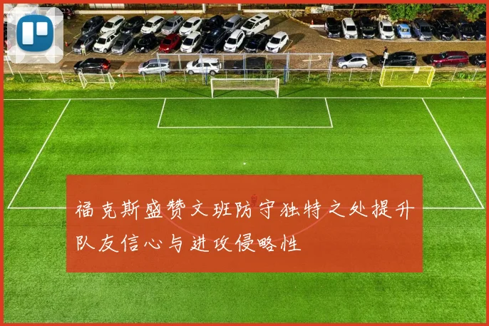 福克斯盛赞文班防守独特之处提升队友信心与进攻侵略性
