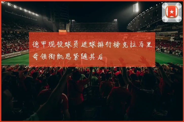 德甲现役球员进球排行榜克拉马里奇领衔凯恩紧随其后