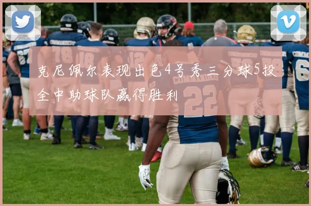 克尼佩尔表现出色4号秀三分球5投全中助球队赢得胜利
