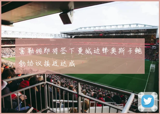 富勒姆即将签下曼城边锋奥斯卡鲍勃协议接近达成