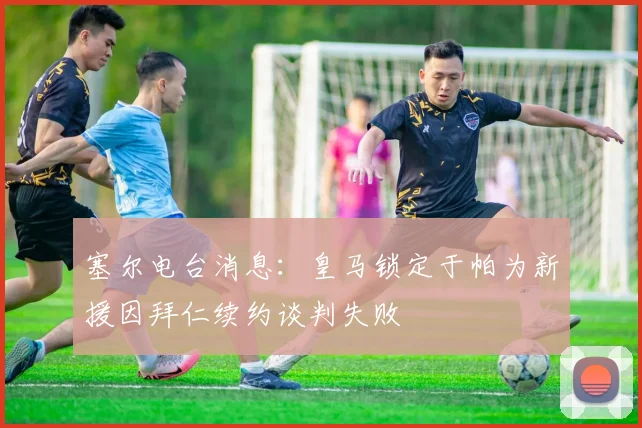 塞尔电台消息：皇马锁定于帕为新援因拜仁续约谈判失败