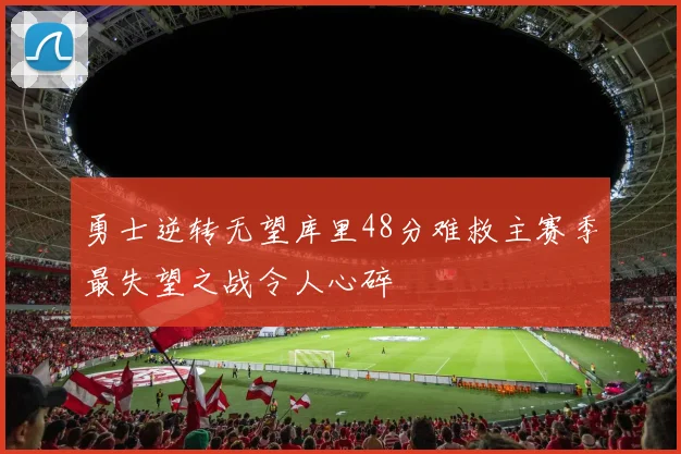 勇士逆转无望库里48分难救主赛季最失望之战令人心碎